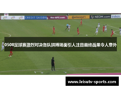 0508足球赛激烈对决各队拼搏场面引人注目最终战果令人意外